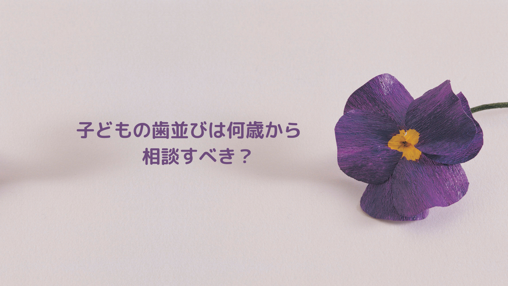子どもの歯並びは何歳から相談すべき？